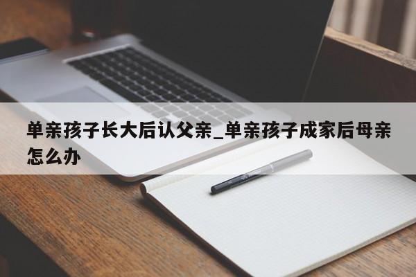 单亲孩子长大后认父亲_单亲孩子成家后母