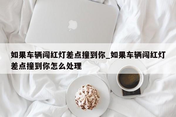 如果车辆闯红灯差点撞到你_如果车辆闯红