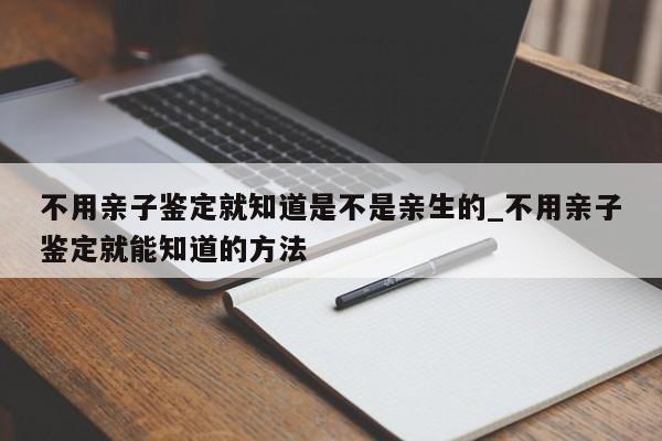 不用亲子鉴定就知道是不是亲生的_不用亲