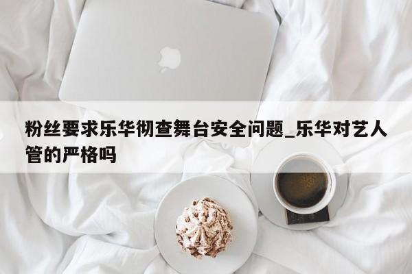 粉丝要求乐华彻查舞台安全问题_乐华对艺