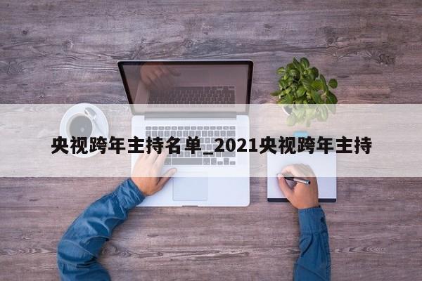 央视跨年主持名单_2021央视跨年主持