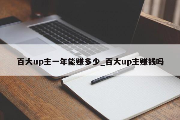 百大up主一年能赚多少_百大up主赚钱吗