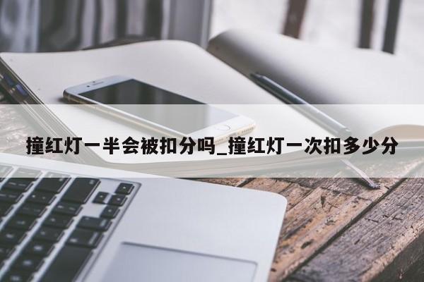 撞红灯一半会被扣分吗_撞红灯一次扣多少