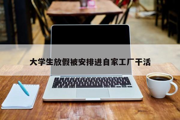 大学生放假被安排进自家工厂干活