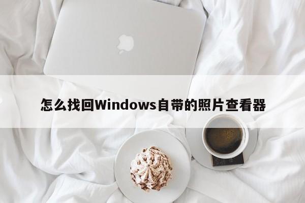 怎么找回Windows自带的照片查看器